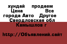 хундай 78 продаем › Цена ­ 650 000 - Все города Авто » Другое   . Свердловская обл.,Камышлов г.